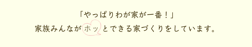 やっぱりわが家が一番!|家族みんながホッとできる家づくりをしています